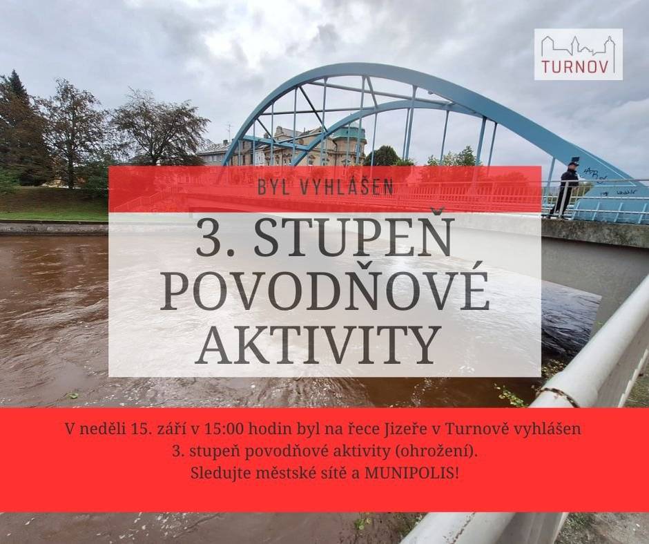 Vážení spoluobčané,
na řece Jizeře v Turnově byl vyhlášen 3. stupeň povodňové aktivity (ohrožení).
 
Žádáme obyvatele a majitele nemovitostí v blízkosti toku Jizery, aby vyklidili garáže a další přízemní prostory. Doporučujeme především obyvatelům nejníže položených míst – Loužek, Dolánky, Zrcadlová koza, Na Lukách, Kotlerovo nábřeží, Nudvojovice, aby se preventivně připravili na možnou záplavu, ostatní území města zatím ohroženo není.
 
Situace se rychle mění, zatím se předpokládá mírný vzestup v průběhu odpoledne. Předpokládaná kulminace v 19:00.
 
O další situaci budete informováni rozhlasem, webovým zpravodajstvím a aplikací MUNIPOLIS. Sledujte nás.
 
Vaše město Turnov