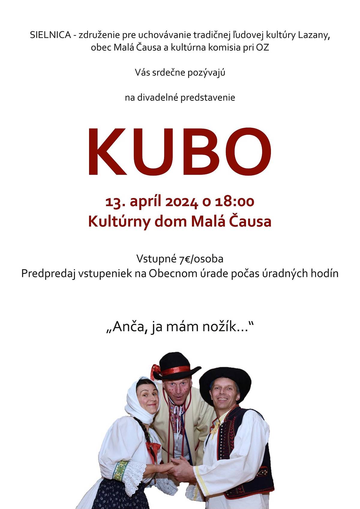 „Anča, ja mám nožík...“


Obec Malá Čausa a kultúrna komisia pri OZ Vás srdečne pozývajú na divadelné predstavenie hry KUBO, v podaní združenia pre uchovávanie tradičnej ľudovej kultúry z Lazian – SIELNICA.


Divadelné predstavenie sa bude konať v sobotu, 13. apríla 2024 o 18:00 v sále kultúrneho domu Malá Čausa. Predpredaj vstupeniek v cene 7€ za osobu bude prebiehať počas úradných hodín na Obecnom úrade.


Tešíme sa na Vašu účasť.