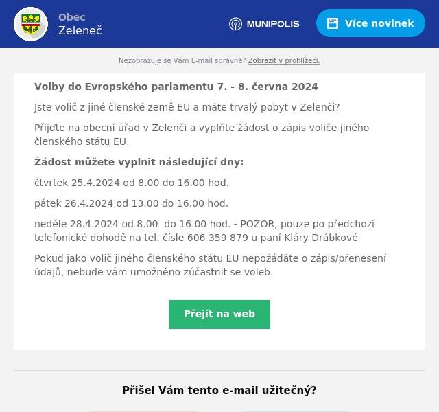 Volby do Evropského parlamentu 7. - 8. června 2024
Jste volič z jiné členské země EU a máte trvalý pobyt v Zelenči?
Přijďte na obecní úřad v Zelenči a vyplňte žádost o zápis voliče jiného členského státu EU.
Žádost můžete vyplnit následující dny:
čtvrtek 25.4.2024 od 8.00 do 16.00 hod.
pátek 26.4.2024 od 13.00 do 16.00 hod.
neděle 28.4.2024 od 8.00  do 16.00 hod. - POZOR, pouze po předchozí telefonické dohodě na tel. čísle 606 359 879 u paní Kláry Drábkové
Pokud jako volič jiného členského státu EU nepožádáte o zápis/přenesení údajů, nebude vám umožněno zúčastnit se voleb.