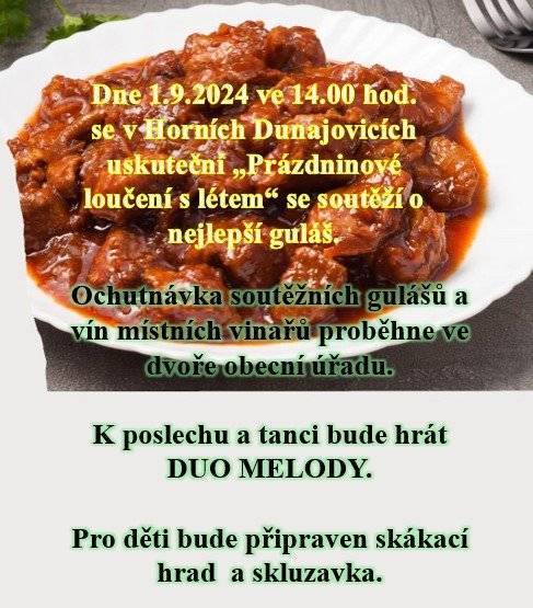 Obec Horní Dunajovice
Vás srdčně zve na
  Prázdnínové loučení s létem se soutěží o nejlepší guláš
  v neděli 1 září 2024 od 14 hod  na dvoře obecního úřadu