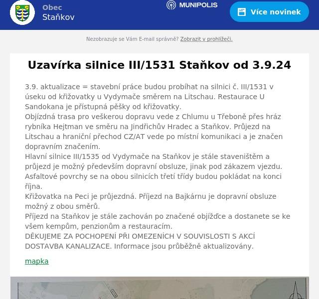 3.9. aktualizace = stavební práce budou probíhat na silnici č. III/1531 v úseku od křižovatky u Vydymače směrem na Litschau. Restaurace U Sandokana je přístupná pěšky od křižovatky.Objízdná trasa pro veškerou dopravu vede z Chlumu u Třeboně přes hráz rybníka Hejtman ve směru na Jindřichův Hradec a Staňkov. Průjezd na Litschau a hraniční přechod CZ/AT vede po místní komunikaci a je značen dopravním značením.Hlavní silnice III/1535 od Vydymače na Staňkov je stále staveništěm a průjezd je možný především dopravní obsluze, jinak pod zákazem vjezdu. Asfaltové povrchy se na obou silnicích třetí třídy budou pokládat na konci října.Křižovatka na Peci je průjezdná. Příjezd na Bajkárnu je dopravní obsluze možný z obou směrů. Příjezd na Staňkov je stále zachován po značené objížďce a dostanete se ke všem kempům, penzionům a restauracím.DĚKUJEME ZA POCHOPENÍ PŘI OMEZENÍCH V SOUVISLOSTI S AKCÍ DOSTAVBA KANALIZACE. Informace jsou průběžně aktualizovány.
mapka