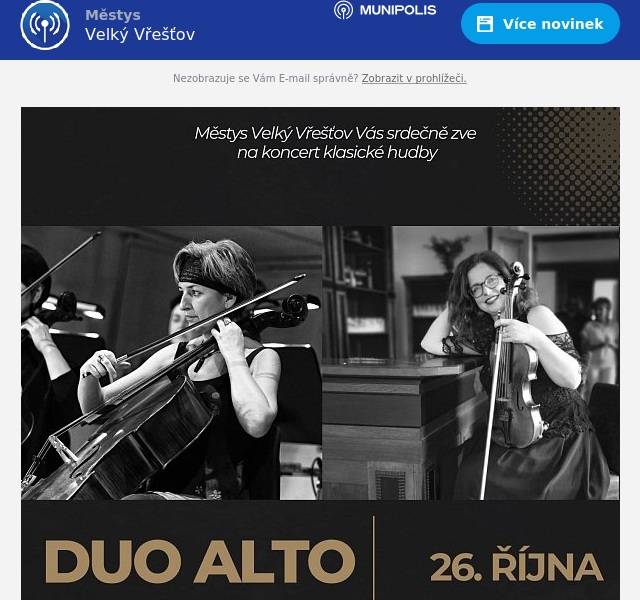 Srdečně Vás zveme na koncert (nejen) klasické hudby- DUO ALTO 26. října od 17:00 .Smyčcové duo, které vzniklo před lety jako hudební projekt dvou kolegyň Dany Landové (viola) a Dity Holé ( violoncello) z Filharmonie Hradec Králové, zahrají v kostele Všech svatých ve Velkém Vřešťově. Na koncertě zazní skladby J. S. Bacha, A. Dvořáka, A. Piazzolly, J. Masseneta, E. Morriconeho, R. Haase a dalších autorů.Dana Landová - violaPo studiu na Konzervatoři v Pardubicích nastoupila v roce 2000 dosymfonického orchestru v Hradci Králové, kde působí dodnes. Dva rokybyla členkou orchestru Národního divadla v Praze. Již několik let ječlenkou Královéhradeckého kvarteta.Dita Holá – violoncelloAbsolvovala Konzervatoř v Pardubicích a od roku 1990 je členkou Filharmonie Hradec Králové. Vedle klasickéhudby se věnuje i jiným hudebním žánrům. Spolupracovala například s písničkářem Janem Reslem (skupina Jarsen),se skupinou Plavci Jana Vančury nebo s francouzským kytaristou Alexandre Glize.
Kulturní ýbor městyse Velký Vřešťov