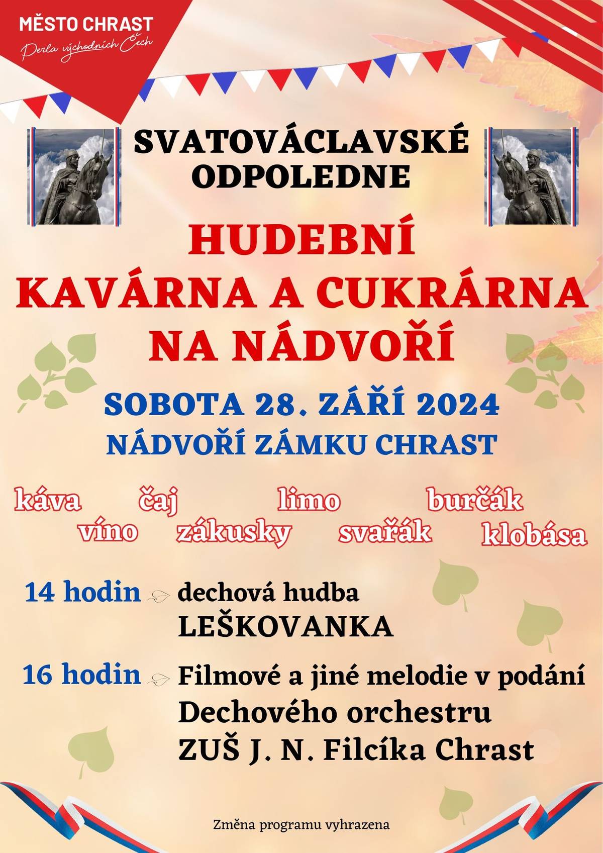 Zítra je 28. září, státní svátek, Den české státnosti. 
Tento den upomíná na rok 935, kdy byl velmi pravděpodobně zavražděn kníže Václav, český světec a symbol české státnosti.
Svatováclavská tradice sehrála v českých národních dějinách důležitou roli. Již od konce 10. století byl kníže Václav prezentován jako světec a ochránce národa. Existence světce z domácího panovnického rodu posilovala i mezinárodní prestiž české země.
Přijďte se tento den rozloučit s letními akcemi na nádvoří zámku. K tanci a poslechu zahraje Dechový orchestr ZUŠ J. N. Filcíka Chrast a jako host tentokrát DH Leškovanka.
Kávu a zákusky můžete ochutnat v improvizované kavárně našeho muzea a něco dobrého k jídlu a pití u SO&NO Vinařství Chrast a Restaurace Na Zámku .