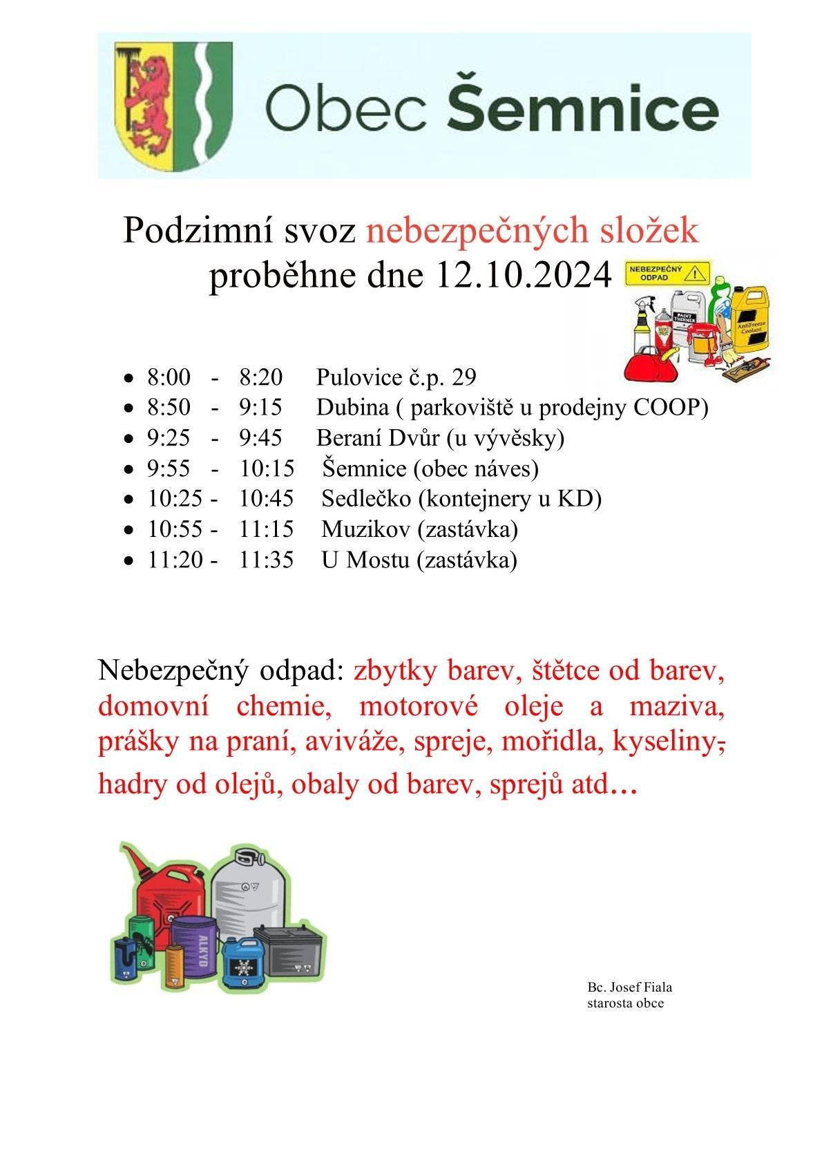 Podzimní svoz nebezpečných složek proběhne dne 12.10.2024
 


• 8:00 - 8:20 Pulovice č.p. 29
• 8:50 - 9:15 Dubina ( parkoviště u prodejny COOP)
• 9:25 - 9:45 Beraní Dvůr (u vývěsky)
• 9:55 - 10:15 Šemnice (obec náves)
• 10:25 - 10:45 Sedlečko (kontejnery u KD)
• 10:55 - 11:15 Muzikov (zastávka)
• 11:20 - 11:35 U Mostu (zastávka)
 


Nebezpečný odpad: zbytky barev, štětce od barev, domovní chemie, motorové oleje a maziva, prášky na praní, aviváže, spreje, mořidla, kyseliny, hadry od olejů, obaly od barev, sprejů atd...