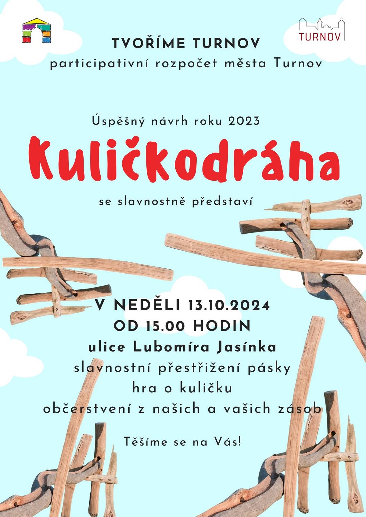 Vážení spoluobčané,
tímto Vás srdečně zveme na slavnostní představení úspěšného návrhu participativního rozpočtu města Tvoříme Turnov. Váš návrh, hlasování veřejnosti a finance vyčleněné z rozpočtu města právě na nejúspěšnější projekty. 
Kuličkodráha v ulici Lubomíra Jasínka bude sloužit široké veřejnosti a především dětem, dřevěné kuličky budou brzy v prodeji v infocentru na náměstí Českého ráje. Hru o kuličku si Vaše děti mohou vyzkoušet už v neděli 13. října 2024 od 15 hodin, hned po přestřižení slavnostní pásky.
Jste srdečně zváni, stejně tak Vaši sousedé... Těšíme se na příjemné sousedské setkání.
Vaše město Turnov a místní