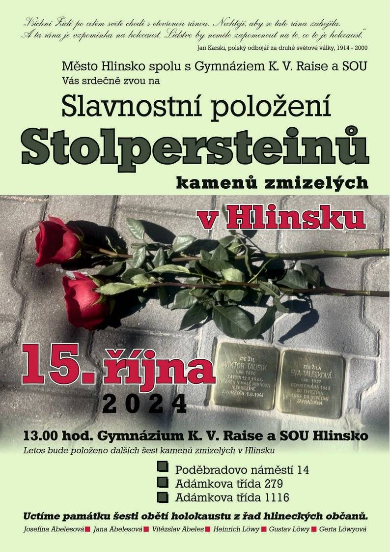 MULTIFUNKČNÍ CENTRUM
 
Pondělí 14. října od 19 h
 
Vím, že víš, že vím…
Agentura Harlekýn
Hořko-sladká komedie o tom, jak si udržet živé manželství.
Nezdá se vám, že pořád víc víme všichni všechno? Žena a muž. Jeden z našich světů.
Komedie překvapení, zvratů, krásných lží, bouřlivých scén i italského humoru. Hra, ve které
se snoubí všechno, co v dobré komedii nesmí chybět.
Herecké obsazení: Simona Stašová, Michal Dlouhý, Andrea Daňková/Isabella Rossini, Vasil
Fridrich/Petr Vančura.
Vstupné 450 Kč.
 
 
GYMNÁZIUM K.V. RAISE a SOU
 
Úterý 15. října od 13 h
 
Slavnostní položení Stolpersteinů
Letos bude položeno šest dalších kamenů zmizelých v Hlinsku, kterými uctíme památku šesti obětí holokaustu z řad hlineckých občanů. Kameny budou položeny před domy na Poděbradově náměstí čp. 14, Adámkově třídě čp. 279 a Adámkově třídě čp. 1116.
 
 
CENTRUM JANA XXIII.
 
do 10. listopadu
 
Výstava obrazů, básní a háčkovaných věcí
Své výtvory budou prezentovat Marie Dostálová, Eva Pantůčková a Petra Horáková.
Otevřeno dle harmonogramu Centra.
 
Od 14. do 20. října 
 
Sbírka trvanlivých potravin pro Azylový dům v Hamrech
Každý den od 16 do 18 h.
 
 
MUZEUM V PŘÍRODĚ VYSOČINA – VESELÝ KOPEC
 
do 31. října
 
Půlstoletí s vámi
Výstava ve statku z Mokré Lhoty přibližující padesátiletou historii muzea.
 
do 31. října
 
Příběhy z depozitáře
Výstava ve statku z Mokré Lhoty představí sbírkové předměty se zajímavým příběhem
 
 
MĚSTSKÉ MUZEUM
 
Neděle 20. října od 16 h
 
Pěšky napříč Skandinávií
Cestovatelská přednáška Hlinečáka Michala Švece o jeho 450 km pěší pouti po stezce S:t Olavsleden.
Vstupné dobrovolné.
 
 
MĚSTSKÁ GALERIE
 
do 24. listopadu
 
Václav Zeman – retrospektiva
Výstava k významnému životnímu jubileu představí obrazy a plakáty z rukou tohoto akademického malíře, který se narodil v Hlinsku 26. srpna 1934. Byl žákem prof. Karla Svolinského na Vysoké škole uměleckoprůmyslové v Praze. Je členem Unie výtvarných umělců a jeho dílo je zastoupeno ve veřejných i soukromých sbírkách doma i v zahraničí.
Otevřeno Út – Pá 9 – 12, 13  - 16 h, So a Ne 13 – 17 h.
 
 
MATEŘSKÉ CENTRUM HLINEČÁNEK
 
Pondělí 14. října od 9 do 16 h
 
Den otevřených dveří
Přijďte se podívat do Mateřského centra Hlinečánek.
 
Sobota 19. října od 9 do 11 h
 
Jak podpořit správný vývoj dítěte
Beseda na téma Jak podpořit správný vývoj dítěte od narození až po předškolní věk.
Beseda s dětskou lékařskou Annou Vaškovou a speciální pedagožkou Jaroslavou Ondrovou.
 
 
ZASTÁFKA KAFÉ
 
Úterý 15. října od 18 h
 
Sebepřijetí: Budování sebevědomí a sebedůvěry
Jak pracovat na zdravém vztahu k sobě samému, posilovat své kvality a schopnosti?
Další díl z cyklu seberozvojových seminářů pro ženy zaměřený na osobní růst, sebepoznání a vnitřní harmonii pod Vedením psychoterapeutky a koučky Mgr. Eriky Bouškové.
Cena 250 Kč.
Rezervace na tel.: 777 266 629.
 
Pátek 18. října od 16 do 19 h
 
Moderní kaligrafie pro začátečníky
Rezervace na tel. 737 117 098.
Cena 690 Kč.
 
do 21. října
 
Výstava obrazů Markéty Adámkové
 
 
 
FOTBALOVÝ STADION V OLŠINKÁCH
 
Sobota 19. října od 14 h
 
FC Hlinsko B – Horní Újezd
Fotbalové utkání okresního přeboru soutěže dorostenců mužstva B.
 
Sobota 19. října od 15.30 h
 
FC Hlinsko B – Ctětín
Fotbalové utkání 3. třídy skupiny B soutěže mužů.
 
Neděle 20. října od 10.30 h
 
FC Hlinsko – Chvaletice
Fotbalové utkání krajského přeboru soutěže dorostenců.
 
 
ZIMNÍ STADION V OLŠINKÁCH
 
Středa 16. října od 18.30 h
 
HC Hlinsko – HC Chrudim
Hokejové utkání 1. krajské ligy Pardubického a Královehradeckého kraje soutěže mužů.