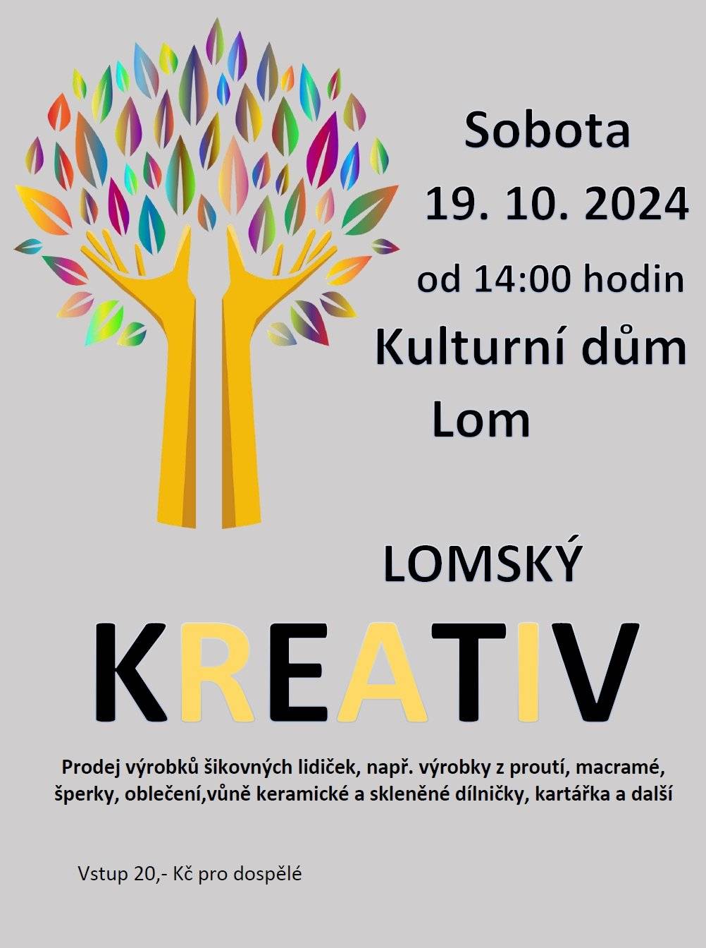 Srdečně Vás zveme na prodejní výstavu KREATIV, která se koná 19. října 2024 od 14 hodin v Kulturním domě v Lomu. K vidění i koupi tu budou nejrůznější výrobky - šperky, macramé, výrobky z proutí, oblečení, vůně a další tvorba šikovných rukou.
Chybět nebudou keramické a skleněné dílničky, přítomná bude i kartářka pro výklad z karet.
Vstupné 20 Kč (pouze dospělí).
Těšíme se na Vás!