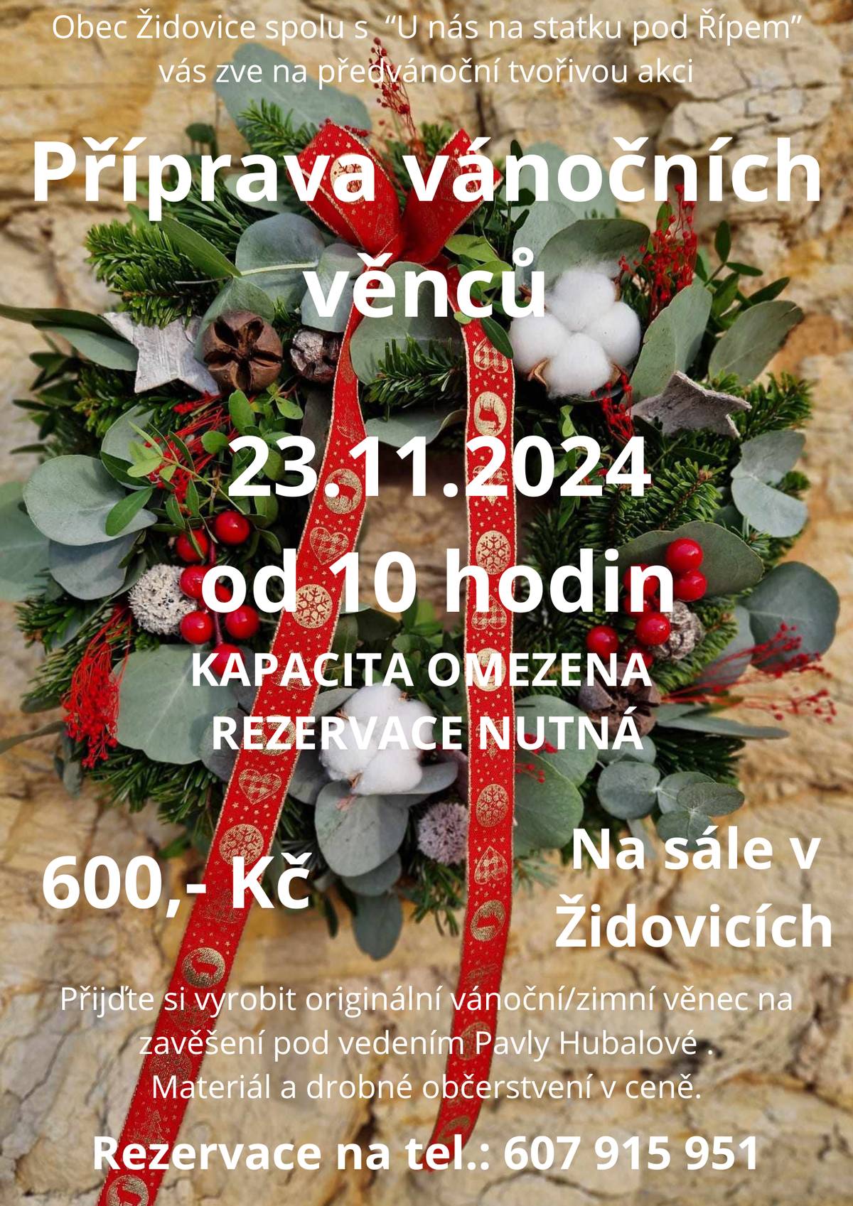 Obec Židovice spolu s U nás na statku pod Řípem vás zve na předvánoční tvořivou akci "Příprava vánočních věnců".   Akce se bude konat v sobotu 23.11.2024 v 10.00 hodin na sále v Hospodě Na Rychtě v Židovicích. Kapacita je omezena, rezervace nutná na tel.: 607 915 951 nebo osobně na úřadě u pí. Luxové. Tvoření bude probíhat pod vedením Pavly Hubalové z U nás na statku pod Řípem. Při rezervaci poprosíme o zaplacení 600,-Kč, v ceně je korpus na věnec a materiál na tvoření. Po akci si každý odnese domů hezký věnec na zavěšení. Čeká na vás i malé občerstvení. Akce je určená pro dospělé. Přednostně pro občany Židovic. Těšíme se na vás při tvoření vánočních věnců