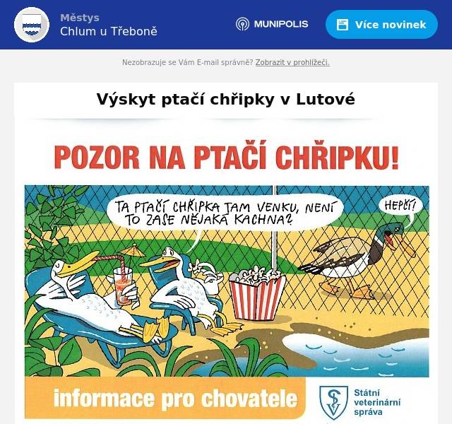 V obci Lutová byl potvrzen výskyt ptačí chřipky v drobnochovu drůbeže. Krajská veterinární správa zatím nezřizuje kolem tohoto ohniska tzv. uzavřené pásmo. Chovatelům drůbeže a jiných ptáků chovaných v zajetí se doporučuje důsledné dodržování opatření biologické bezpečnosti ve svých chovech, spočívající zejména v ochraně chovaných ptáků před kontaktem s volně žijícími ptáky, kteří jsou nejčastějším zdrojem nákazy pro chované ptáky. V následujících 30 dnech se doporučuje vypouštět chované ptáky pouze do ohraničených venkovních prostorů/výběhů a zabránit přístupu na volné volní plochy, na kterých by se mohli vyskytovat vodní volně žijící ptáci. Krmivo a napájecí vodu určenou pro chované ptáky umístit do budov, popř. pod přístřešky, aby nedošlo k jejich kontaminaci trusem volně žijícího ptactva. V případě, že chovatelé zjistí zvýšené úhyny chovaných ptáků, změny ve zdravotním stavu nebo změny v produkci vajec chovaných ptáků, je třeba, aby tyto skutečnosti neprodleně oznámili Státní veterinární správě pro Jihočeský kraj na krizovou linku +420 720 995 212.