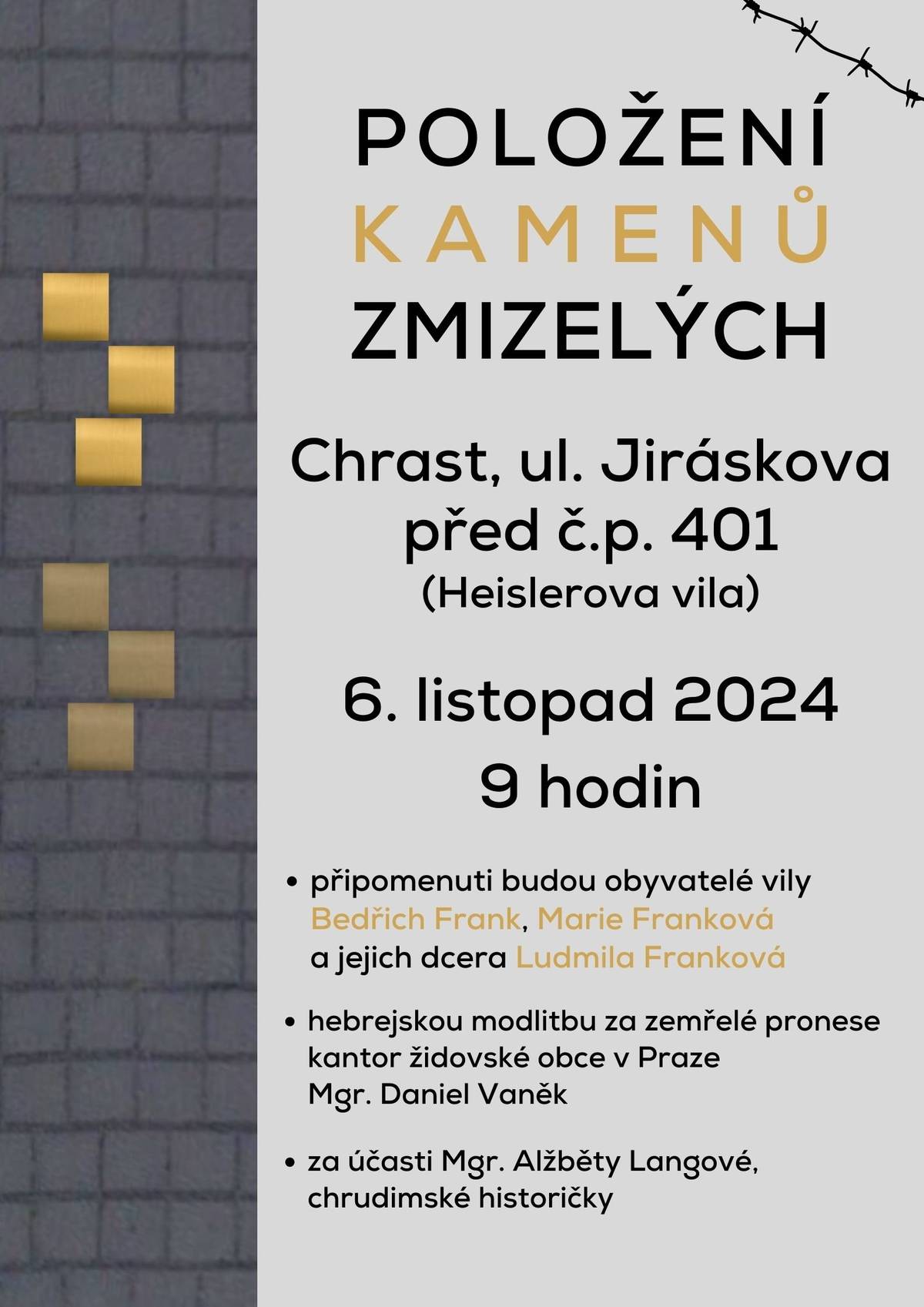 Ve středu 6. listopadu 2024 budeme v Chrasti pokračovat v umísťování kamenů zmizelých, v originále Stolpersteine. V Jiráskově ulici před domem č.p. 401 neboli Heislerovou vilou budou tentokrát připomenuti Bedřich a Marie Frankovi a jejich dcera Ludmila Franková. Bedřich Frank byl bratrancem Oskara Heislera, k němuž se do vily v Chrasti rodina Frankových patrně v roce 1938 přistěhovala.  Pokračujeme tak v projektu, který připomíná obětí nacistického režimu pomocí dlažebních kostek s mosazným povrchem vsazených do chodníku před domy obětí podle původního projektu německého umělce Guntera Demniga.  Účast přislíbil a na místě hebrejskou modlitbu za zemřelé pronese kantor židovské obce v Praze Mgr. Daniel Vaněk. Stručný příběh Frankových na místě vypoví Mgr. Alžběta Langová, historička, která mimo jiné pomáhá se zajištěním Stolpersteine. https://stolpersteinecz.cz/ PS: Datum a čas je daný s ohledem na program zúčastněných.