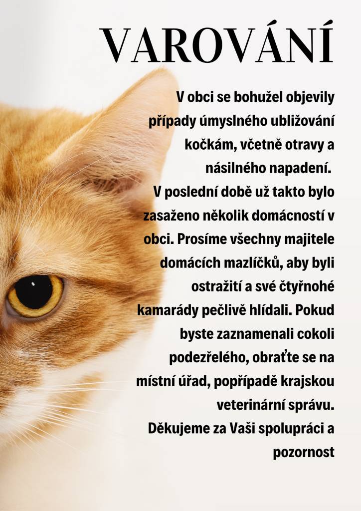 V obci se bohužel objevily případy úmyslného ubližování kočkám, včetně otravy a násilného napadení.   Pokud byste zaznamenali cokoli podezřelého, obraťte se na obecní úřad nebo krajskou veterinární správu.  Děkujeme za Vaši spolupráci a pozornost.