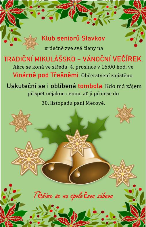 Klub seniorů Slavkov srdečně zve své členy na  TRADIČNÍ MIKULÁŠSKO – VÁNOČNÍ VEČÍREK. Akce se koná ve středu 4. prosince v 15:00 hod. ve Vinárně pod Třešněmi. Občerstvení zajištěno. Uskuteční se i oblíbená tombola. Kdo má zájem přispět nějakou cenou, ať ji přinese do   30. listopadu paní Mecové.