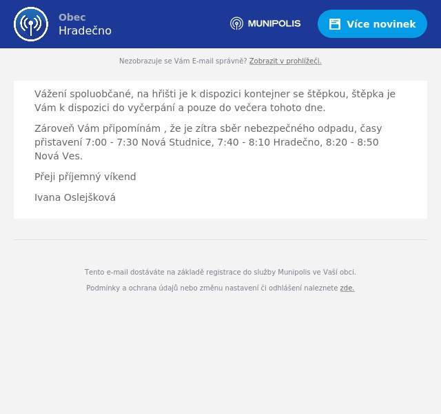 Vážení spoluobčané, na hřišti je k dispozici kontejner se štěpkou, štěpka je Vám k dispozici do vyčerpání a pouze do večera tohoto dne. Zároveň Vám připomínám , že je zítra sběr nebezpečného odpadu, časy přistavení 7:00 - 7:30 Nová Studnice, 7:40 - 8:10 Hradečno, 8:20 - 8:50 Nová Ves. Přeji příjemný víkend Ivana Oslejšková