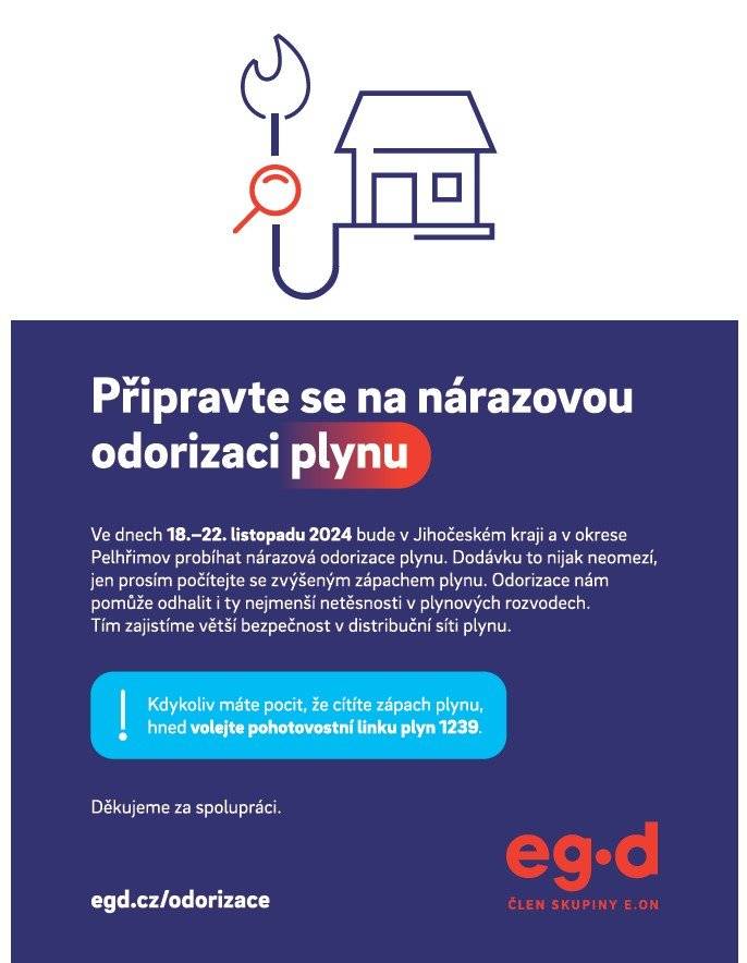 Ve dnech 18. - 22. listopadu 2024 bude v Jihočeském kraji a v okrese Pelhřimov probíhat nárazová odorizace plynu. Dodávku to nijak neomezí, jen prosím počítejte se zvýšeným zápachem plynu. Kdykoliv máte pocit, že cítíte zápach plynu, hned volejte pohotovstní linku plyn 1239. Informace naleznete také v přiloženém PDF souboru.