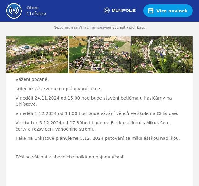 Vážení občané, srdečně vás zveme na plánované akce. V neděli 24.11.2024 od 15,00 hod bude stavění betléma u hasičárny na Chlístově. V neděli 1.12.2024 od 14,00 hod bude vázání věnců ve škole na Chlístově. Ve čtvrtek 5.12.2024 od 17,30hod bude na Racku setkání s Mikulášem, čerty a rozsvícení vánočního stromu. Také na Chlístově plánujeme 5.12. 2024 putování za mikulášskou nadílkou.  Těší se všichni z obecních spolků na hojnou účast.  