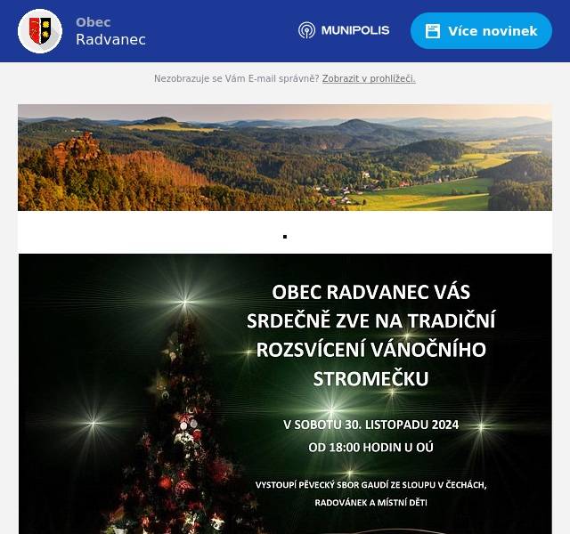 Obec Radvanec Vás srdečně zve na tradiční rozsvícení vánočního stromečku, které se uskuteční v sobotu 30. 11. 2024 od 18:00 hodin u OÚ. Těšit se můžete na vystoupení pěveckého sboru Gaudí ze Sloupu v Čechách, Radovánku i místních dětí. Radvanec také navštíví Anděl, kterému děti mohou předat svá přání Ježíškovi. Nezapoměňte připsat dětem zpáteční adresu ;-). Pro zahřátí bude připraven čaj a svařené víno!  Věříme, že si zahájení Adventu společně všichni užijeme <3