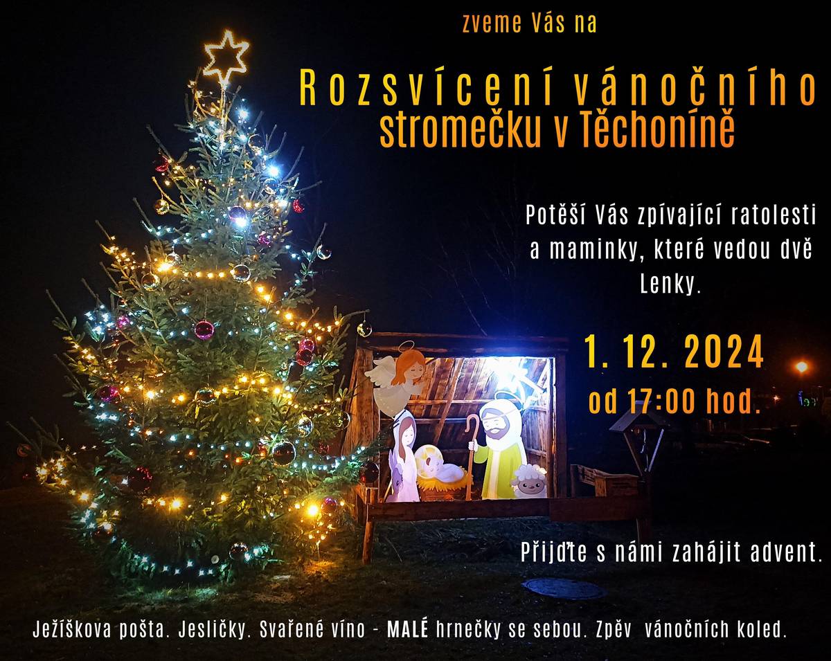 Zveme Vás na Rozsvícení vánočního stromečku v Těchoníně 1.12. 2024 od 17:00 hod. Koledy zazpívají děti, které povedou dvě Lenky. Ježíškova pošta, jesličky, svařené víno-malé hrnečky s sebou. Přijďte s námi zahájit advent.