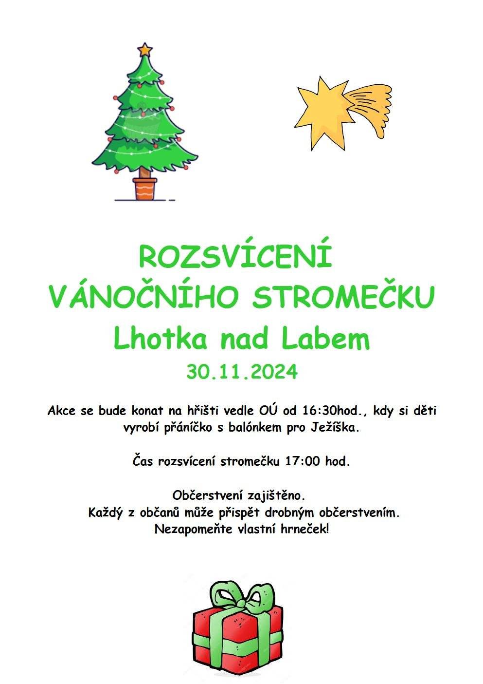 ROZSVÍCENÍ   VÁNOČNÍHO STROMEČKU   Lhotka n ad Labem   30.11.2024  Akce se bude konat na hřišti vedle OÚ od 16:30hod., kdy si děti vyrobí přáníčko s balónkem pro Ježíška. Čas rozsvícení stromečku 17:00 hod. Občerstvení zajištěno. Každý z občanů může přispět drobným občerstvením .                           Nezapomeňte vlastní hrneček!