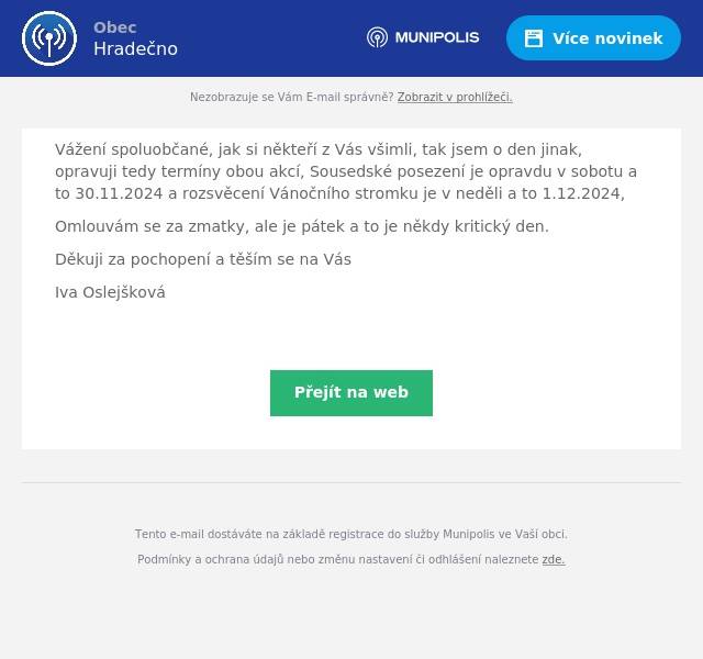 Vážení spoluobčané, jak si někteří z Vás všimli, tak jsem o den jinak, opravuji tedy termíny obou akcí, Sousedské posezení je opravdu v sobotu a to 30.11.2024 a rozsvěcení Vánočního stromku je v neděli a to 1.12.2024, Omlouvám se za zmatky, ale je pátek a to je někdy kritický den. Děkuji za pochopení a těším se na Vás Iva Oslejšková 