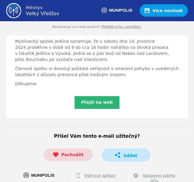 Myslivecký spolek Jedlina oznamuje, že v sobotu dne 14. prosince 2024 proběhne v době od 9 do cca 16 hodin naháňka na divoká prasata v lokalitě Jedlina a Vysoká. Jedná se o pás lesů od Nebes nad Lanžovem, přes Bouchalku po vysílače nad Vilanticemi. Členové spolku si dovolují požádat veřejnost o omezení pohybu v uvedených lokalitách z důvodu prevence před možným úrazem. Děkujeme