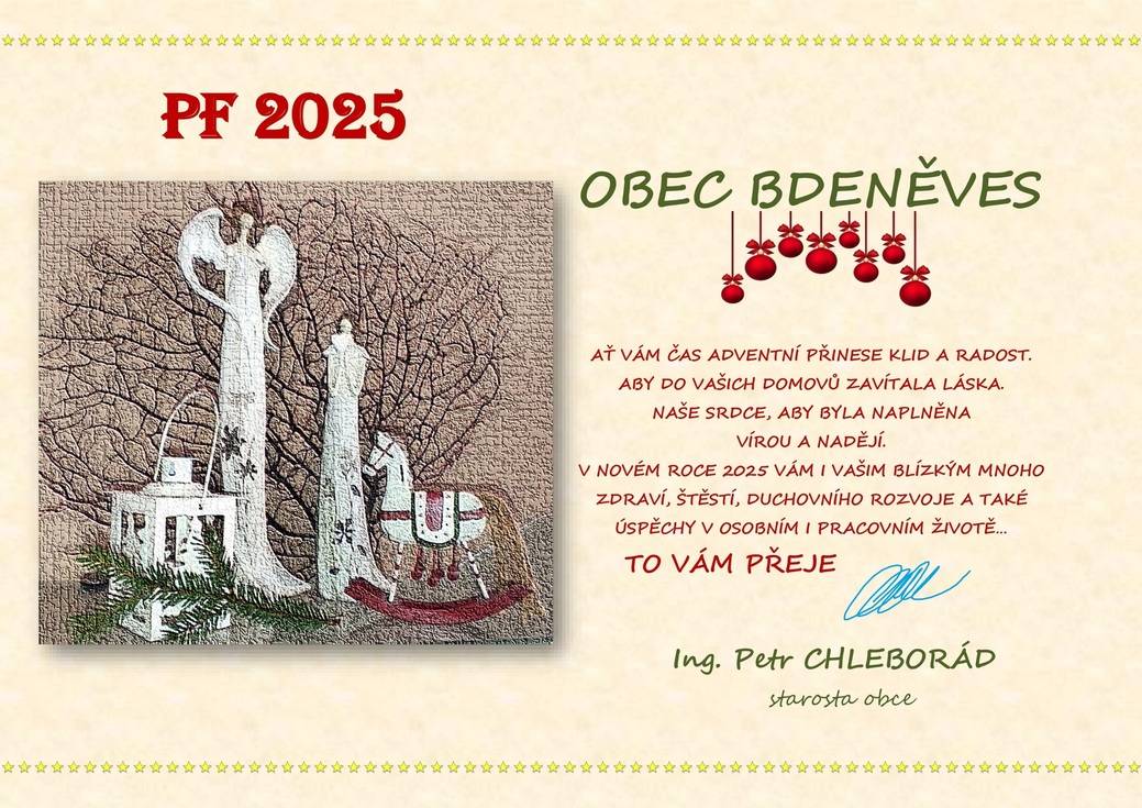 Vážení spoluobčané, sousedé, kamarádi,  dovolte mi prosím, abych Vám jménem obce Bdeněves, i osobně svým jménem, popřál  krásné a klidné vánoční svátky i mnoho zdraví, spokojenosti, optimismu a naděje v roce 2025.  Přikládám elektronické PF z „vlastní dílny“.