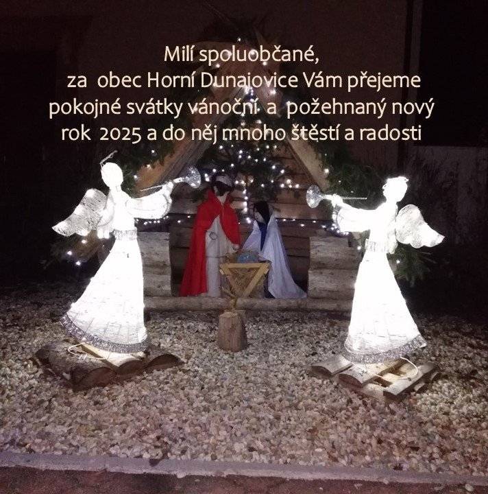 Milí spoluobčané, za obec Horní Dunajovice Vám přejeme pokojné svátky vánoční a požehnaný nový rok 2025 a do něj mnoho štěstí a radosti.      Zastupitelé obce Horní Dunajovice