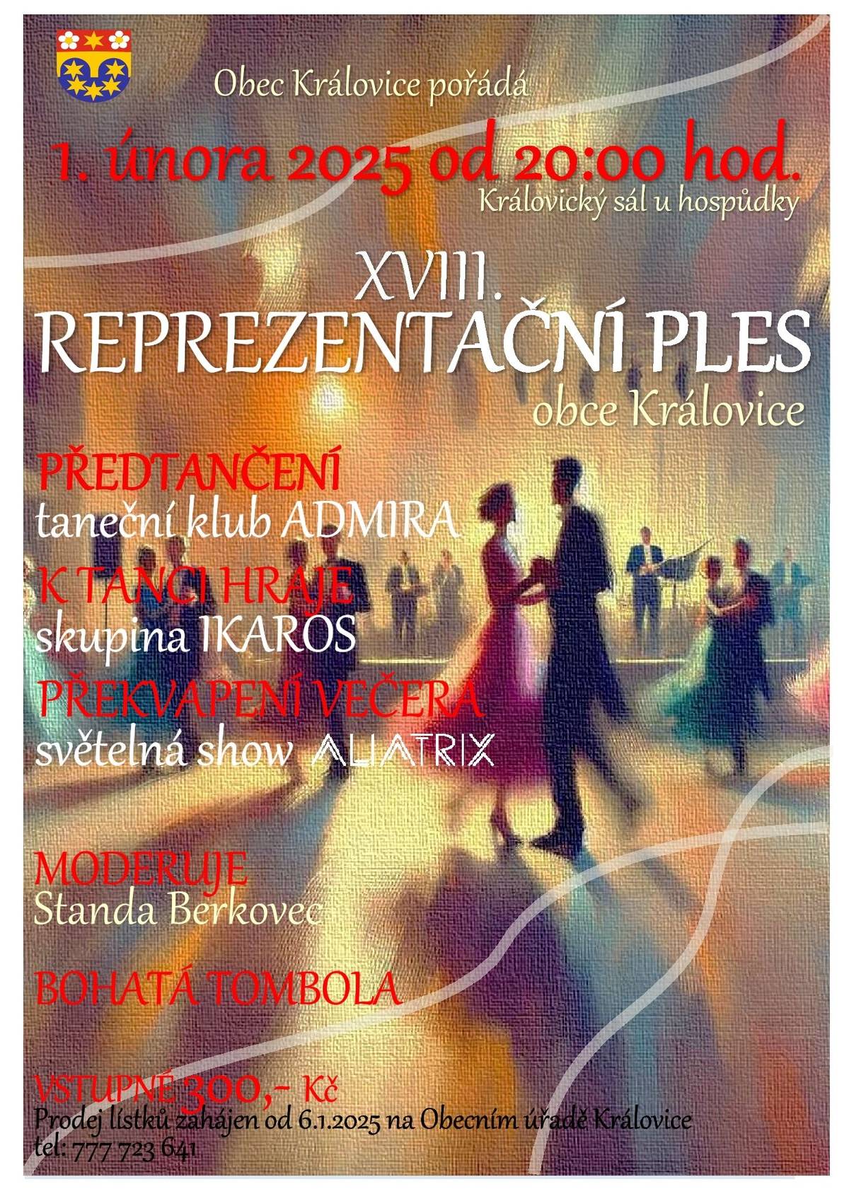 Srdečně Vás tímto zveme na již XVIII. Reprezentační ples obce Královice, který se uskuteční dne 1.2.2025 na sále u královické hospůdky. K tanci a poslechu zahraje skupina IKAROS, těšit se můžete na předtančení v podání tanečního klubu ADMIRA a nechybět bude bohatá tombola a půlnoční překvapení v podobě světelné show ALIATRIX.  Vstupné 300,- Kč Prodej na obecním úřadě Královice, tel: 777 723 641 Těšíme se na Vás.  Obec Královice