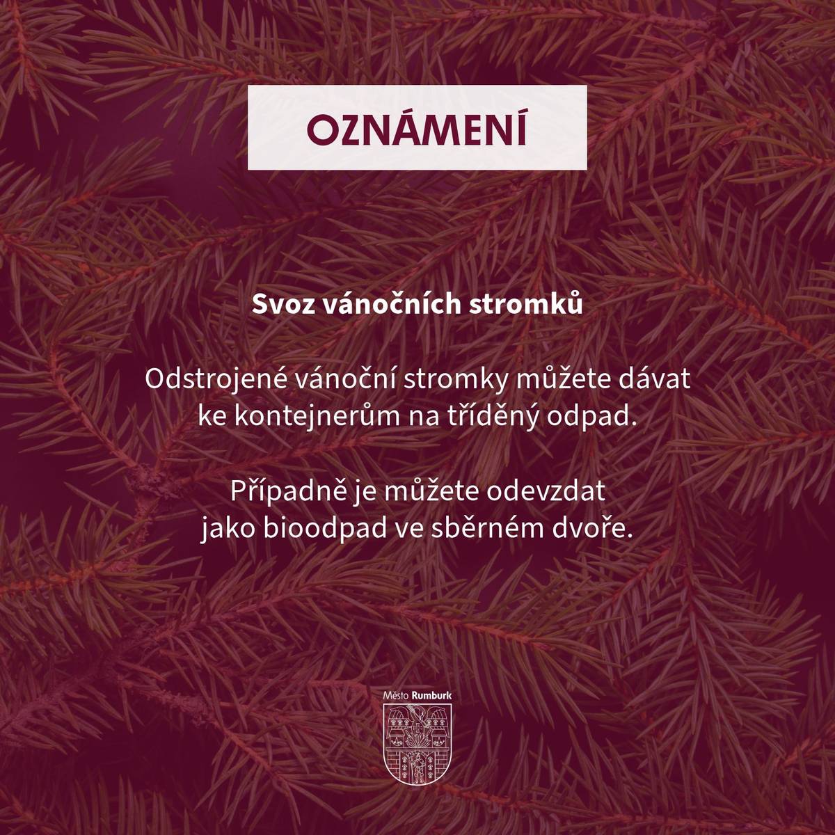 Vážení spoluobčané, odstrojené vánoční stromky můžete dávat ke kontejnerům na tříděný odpad, odkud je budou svážet pracovníci TOM.     Pokud chcete, můžete stromky také odevzdat ve sběrném dvoře jako bioodpad.    Děkujeme za spolupráci!