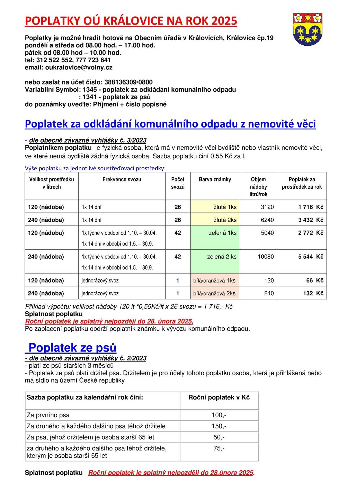 POPLATKY OÚ KRÁLOVICE NA ROK 2025 Poplatky je možné hradit hotově na Obecním úřadě v Královicích, Královice čp.19 pondělí a středa od 08.00 hod. – 17.00 hod. pátek od 08.00 hod – 10.00 hod. tel: 312 522 552, 777 723 641 email: oukralovice@volny.cz   nebo zaslat na účet číslo: 388136309/0800  Variabilní Symbol: 1345 - poplatek za odkládání komunálního odpadu                                 : 1341 - poplatek ze psů do poznámky uveďte: Příjmení + číslo popisné  Poplatky jsou splatné do 28.02.2025
