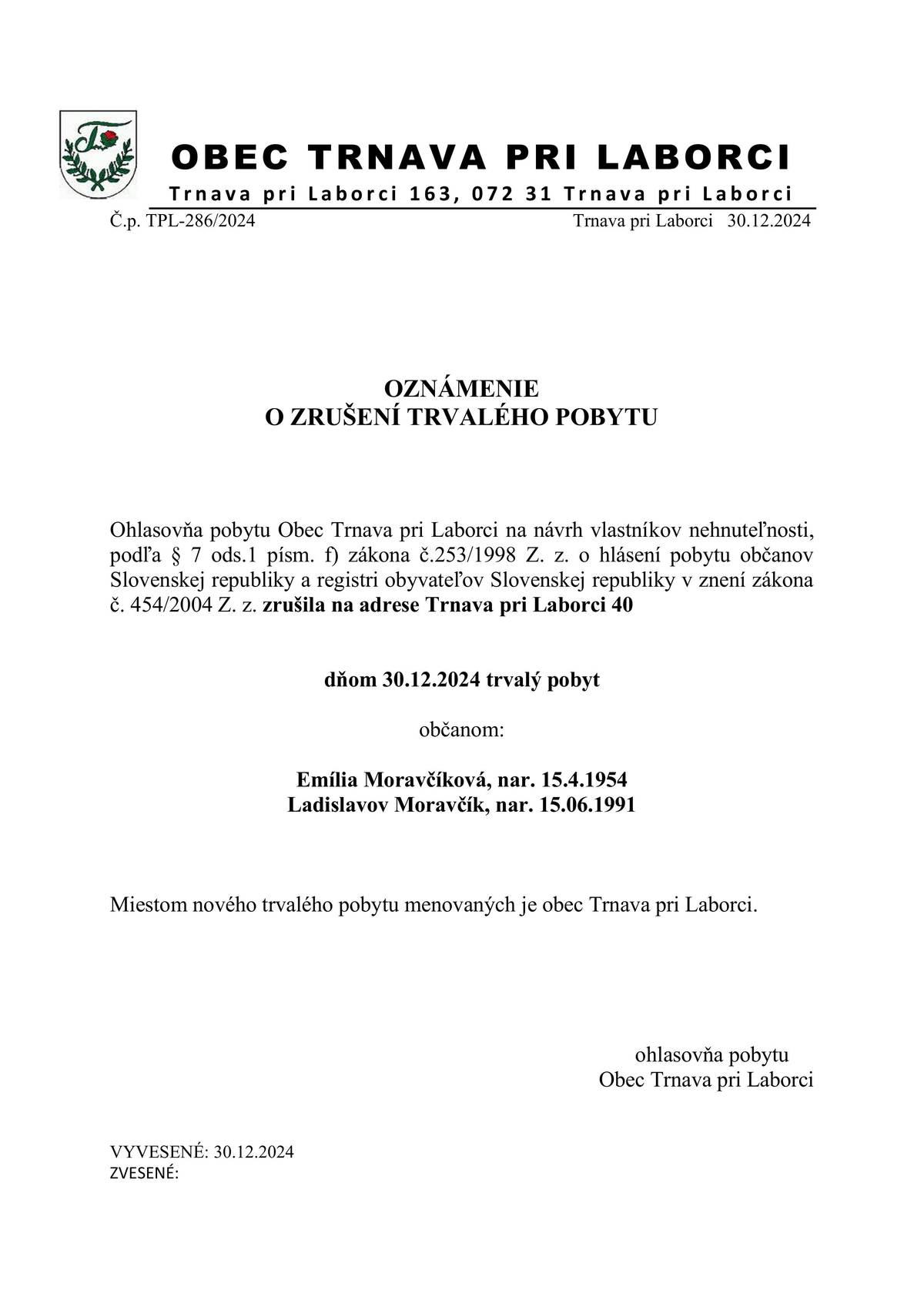 Ohlasovňa pobytu na návrh vlastníkov nehnuteľnosti podľa § 7 ods. l písm. f/ zákona č. 253/1998 Z. z. o hlásení pobytu občanov Slovenskej republiky a registri obyvateľov Slovenskej republiky v znení zákona č. 454/2004 zrušila  na adrese Trnava pri Laborci  40  dňom 30.12. 2024  trvalý pobyt občanom:Emília Moravčíková, nar. 15.04.1954Ladislav Moravčík, nar. 15.06.1991Miestom nového trvalého pobytu menovaných je obec Trnava pri Laborci.