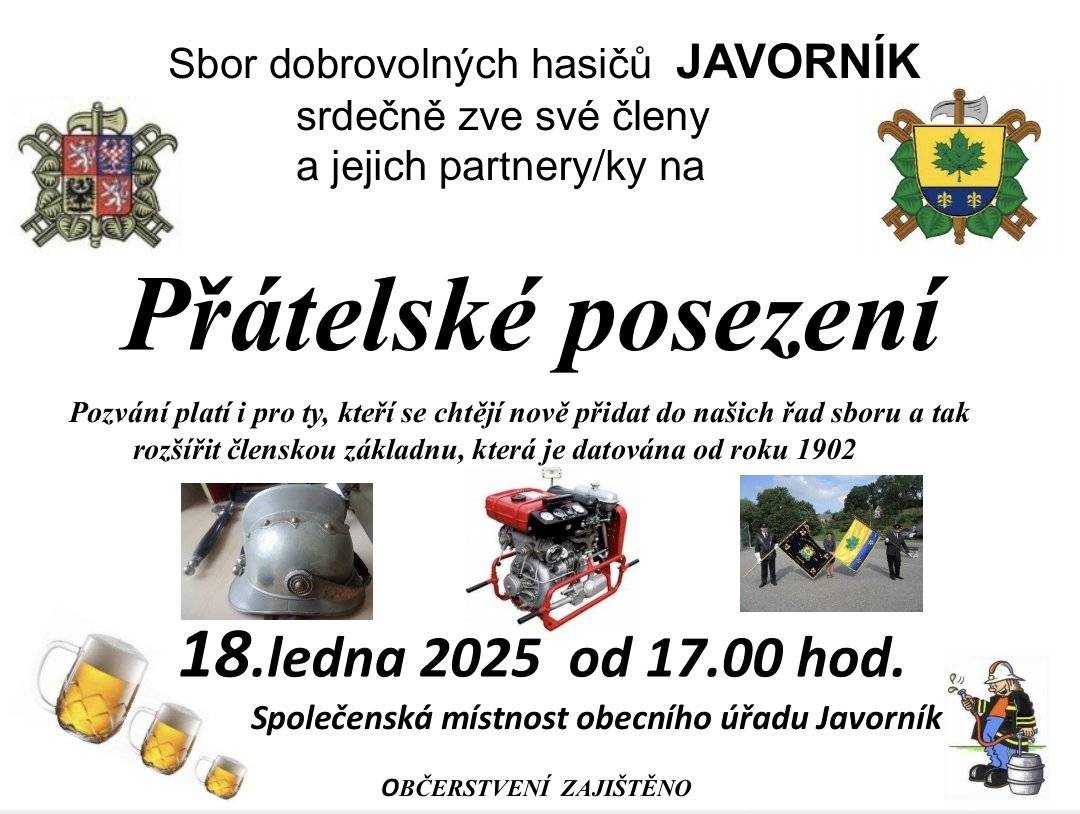 SDH JAVORNÍK SRDEČNĚ ZVE SVÉ ČLENY A JEJICH PARTNERY/KY NA ,,PŘÁTELSKÉ POSEZENÍ" POZVÁNÍ PLATÍ I PRO TY, KTEŘÍ SE CHTĚJÍ NOVĚ PŘIDAT DO NAŠEHO SBORU.                                                          SOBOTA 18.LEDNA 2025 OD 17:00 VE SPOLEČENSKÉ MÍSTNOSTI OBECNÍHO ÚŘADU JAVORNÍK