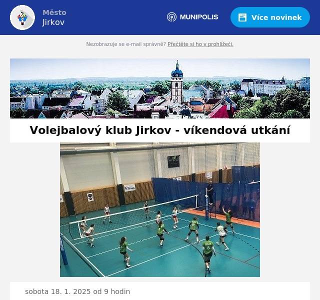 sobota 18. 1. 2025 od 9 hodin Mistrovský turnaj mladších žákyň ve čtyřkovém volejbale za účasti 5 družstev kategorie US-U14Z: www.cvf.cz/US-U14Z  neděle 19. 1. 2025 od 10 a od 14 hodin Volejbalový klub Jirkov x VK Rokycany dvě utkání 2. ligy juniorek kategorie 2-U20Z, skupina A: www.cvf.cz/2-U20Z-A  sobota 25. a  neděle 26. 1. 2025 od 10 hodin Mistrovský turnaj starších žákyň za účasti 8 družstev kategorie ČP-U16Z: www.cvf.cz/U16Z.  Přijďte podpořit naše volejbalistky do haly u základní školy v Krušnohorské ulici. 