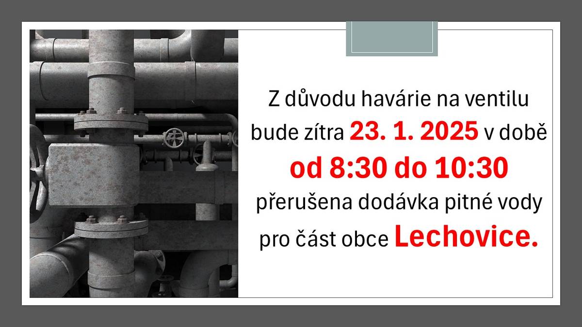 Z důvodu havárie na ventilu bude zítra 23. 1. 2025 v době   od 8:30 do 10:30 přerušena dodávka pitné vody pro část obce Lechovice. Děkujeme za pochopení.