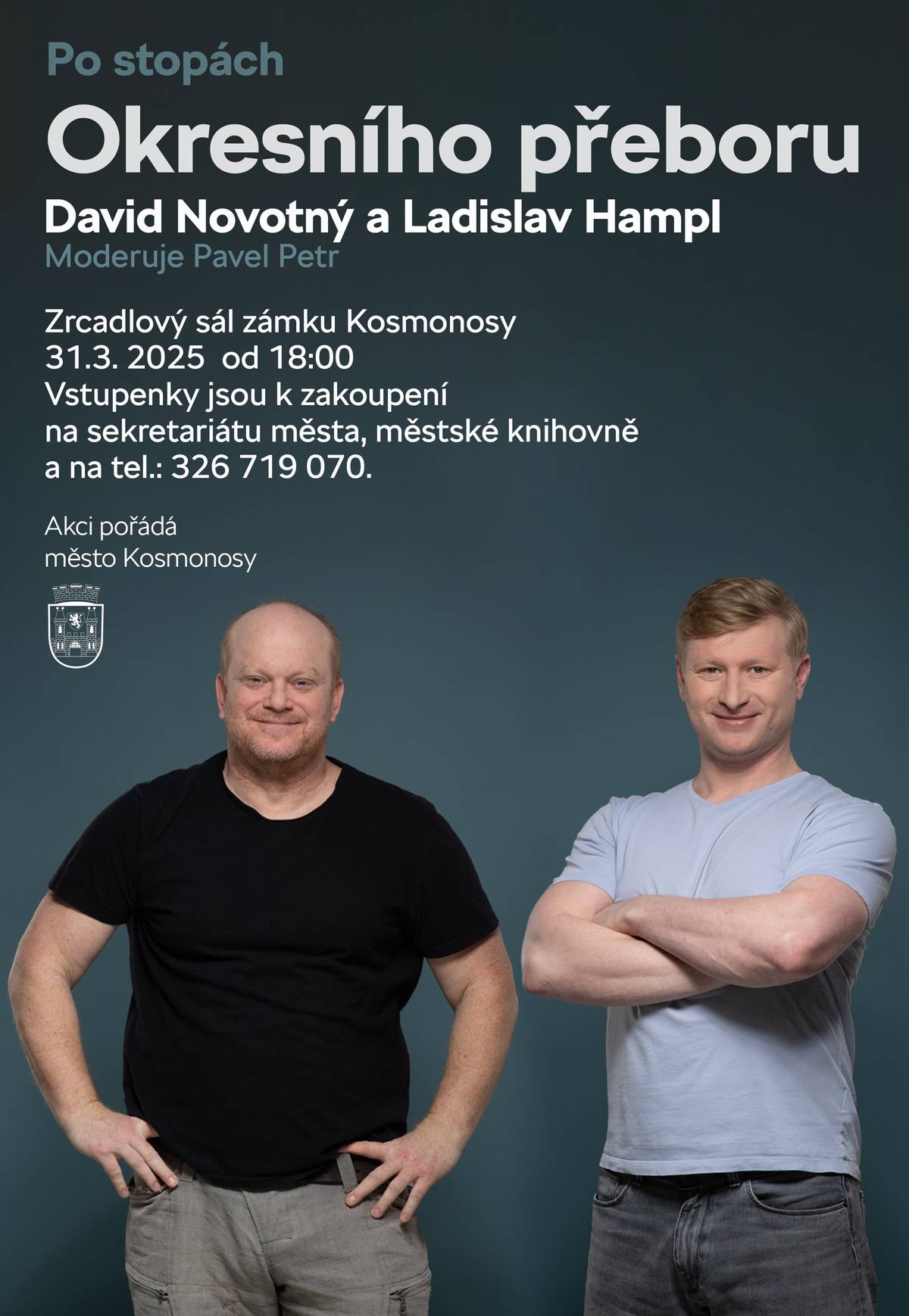 DAVID NOVOTNÝ A LADISLAV HAMPL - OKRESNÍ PŘEBOR 31.3.2025 OD 18:00 V ZRCADLOVÉM SÁLE ZÁMKU KOSMONOSY  MODERUJE PAVEL PETR VSTUPNÉ 100,- VSTUPENKY JSOU K ZAKOUPENÍ NA SEKRETARIÁTU MĚSTA, V MĚSTSKÉ KNIHOVNĚ NEBO NA TELEFONU 326 719 070.