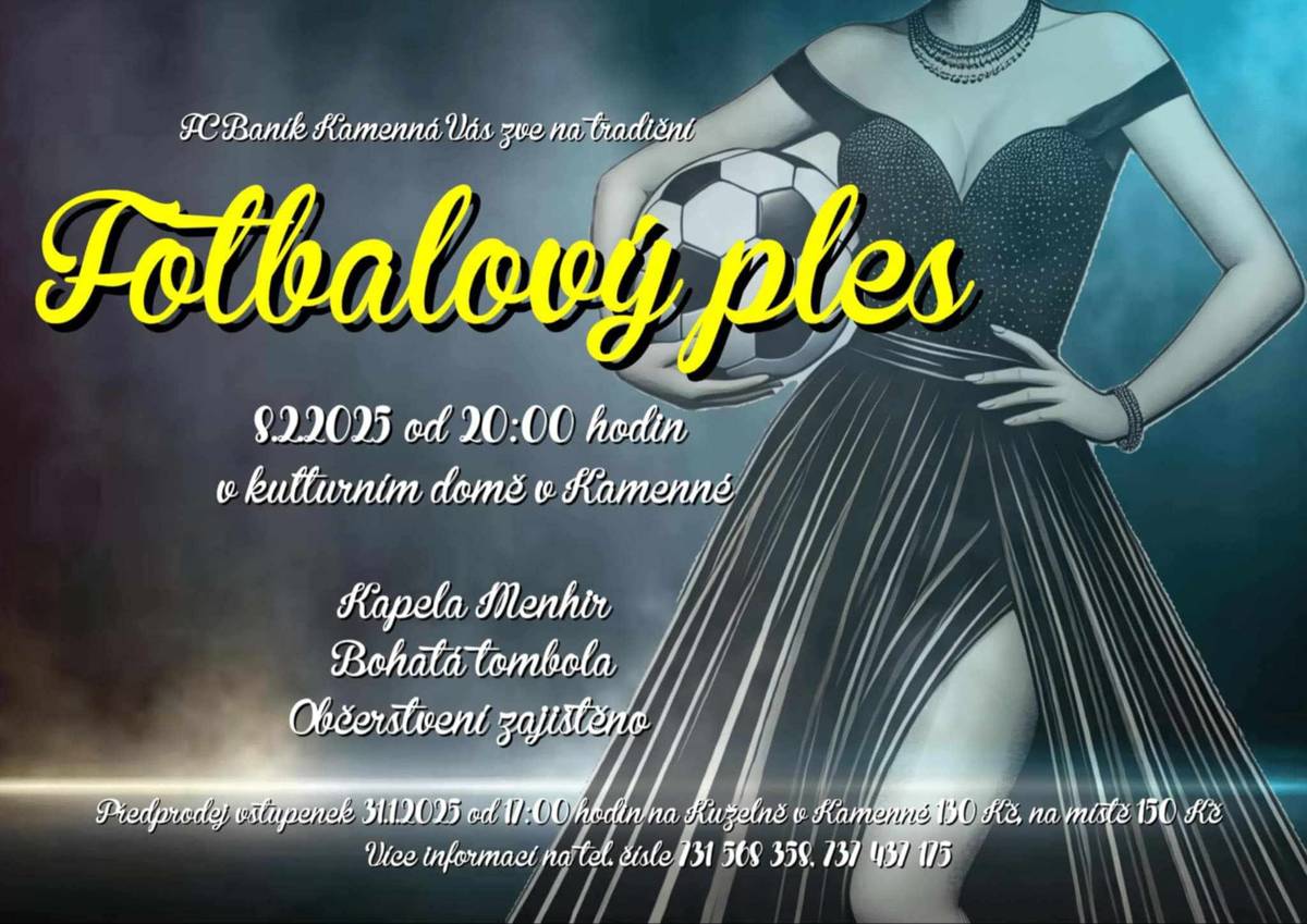 FC Baník Kamenná zve na tradiční FOTBALOVÝ PLES, který se uskuteční 8.2.2025 od 20:00 hod.v Kulturním domě v Kamenné. Kapela MENHIR, bohatá tombola, občerstvení zajištěno. Předprodej vstupenek 31.1.2025 od 17:00 hod. na Kuželně v Kamenné.  Vstupné v předprodeji 130 Kč, na místě 150 Kč. Více informací na tel. čísle 731 568 358, 737 437 175