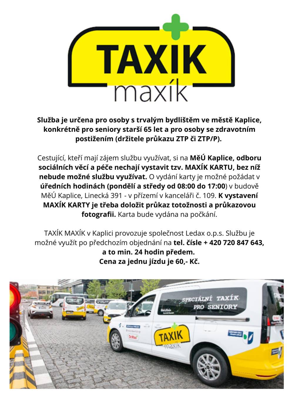 Služba je určena pro osoby s trvalým bydlištěm ve městě Kaplice, konkrétně pro seniory starší 65 let a pro osoby se zdravotním postižením (držitele průkazu ZTP či ZTP/P). Cestující, kteří mají zájem službu využívat, si na MěÚ Kaplice, odboru sociálních věcí a péče nechají vystavit tzv. MAXÍK KARTU, bez níž nebude možné službu využívat. O vydání karty je možné požádat v úředních hodinách (pondělí a středy od 08:00 do 17:00) v budově MěÚ Kaplice, Linecká 391 - v přízemí v kanceláři č. 109. K vystavení MAXÍK KARTY je třeba doložit průkaz totožnosti a průkazovou fotografii. Karta bude vydána na počkání. TAXÍK MAXÍK v Kaplici provozuje společnost Ledax o.p.s. Službu je možné využít po předchozím objednání na tel. čísle + 420 720 847 643, a to min. 24 hodin předem. Cena za jednu jízdu je 60,- Kč.