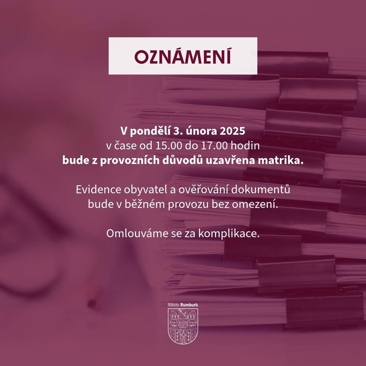 V pondělí 3. února 2025 bude z provozních důvodů uzavřena matrika v čase od 15.00 do 17.00 hodin. Ověřování dokumentů a evidence obyvatel však budou v běžném provozu bez omezení. Děkujeme za pochopení a omlouváme se za případné komplikace.
