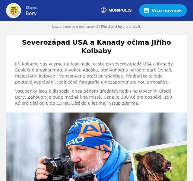 Jiří Kolbaba vás vezme na fascinující cestu po severozápadě USA a Kanady. Společně prozkoumáte divokou Aljašku, obdivuhodný národní park Denali, majestátní ledovce i Vancouver z ptačí perspektivy. Přednáška slibuje poutavé vyprávění, jedinečné fotografie a nezapomenutelnou atmosféru. Vstupenky jsou k dispozici dnes během úředních hodin na Obecním úřadě Bory. Zakoupit je bude možné i na místě. Cena je 300 Kč pro dospělé, 150 Kč pro děti od 6 do 15 let. Děti do 6 let mají vstup zdarma.