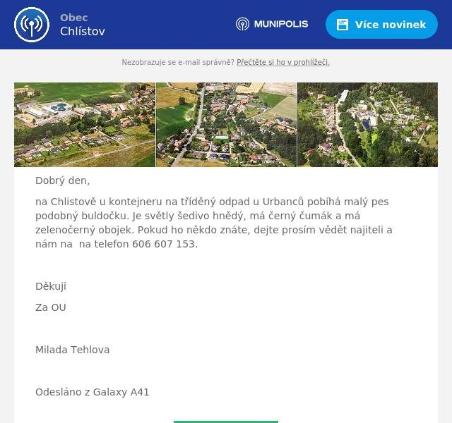 Dobrý den, na Chlistově u kontejneru na tříděný odpad u Urbanců pobíhá malý pes podobný buldočku. Je světly šedivo hnědý, má černý čumák a má zelenočerný obojek. Pokud ho někdo znáte, dejte prosím vědět najiteli a nám na  na telefon 606 607 153.  Děkuji Za OU  Milada Tehlova  Odesláno z Galaxy A41