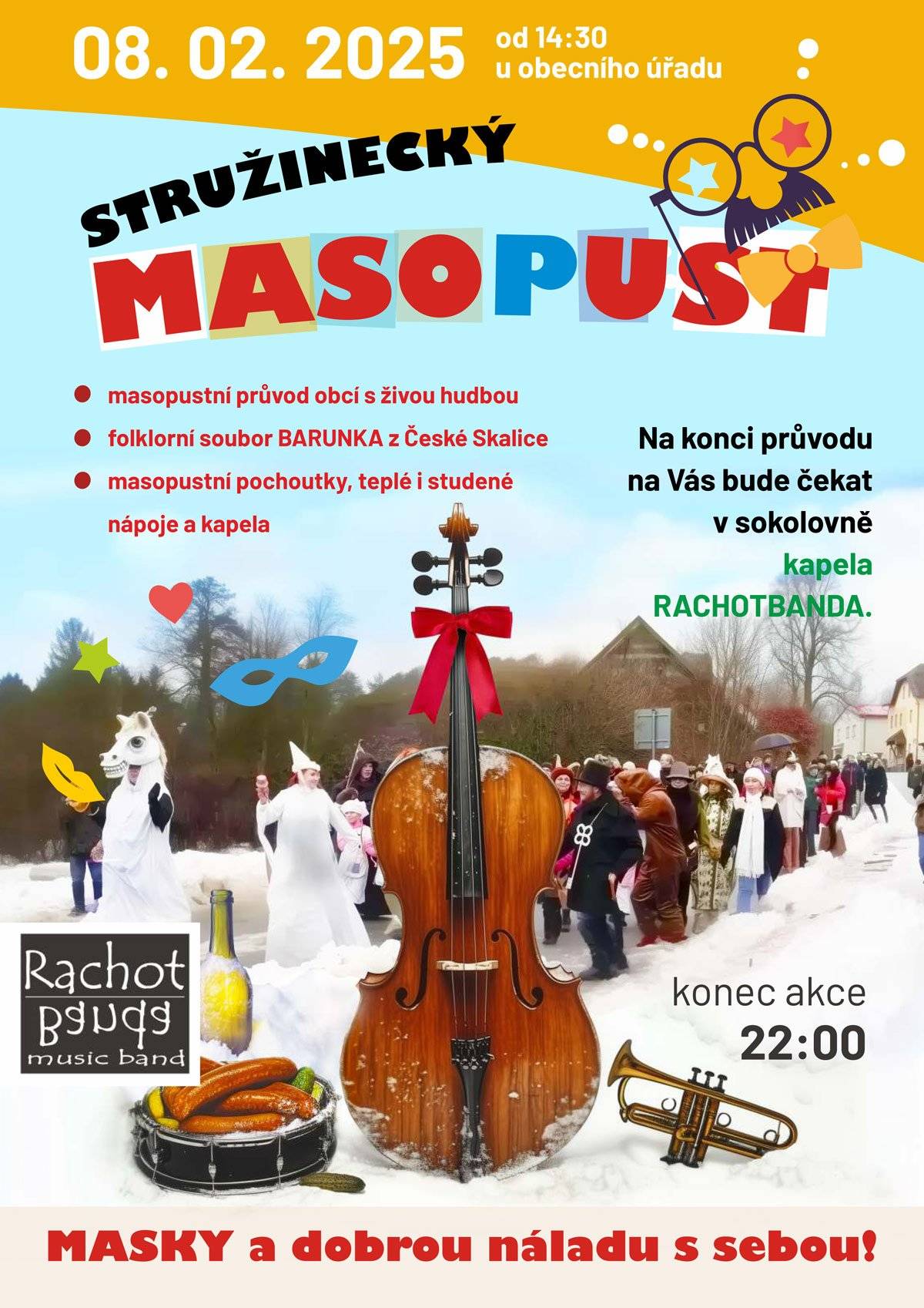 Obec Stružinec vás chce všechny pozvat na MASOPUSTNÍ průvod obcí s živou hudbou. Tato akce se uskuteční již tuto sobotu 8. 2. 2024, sraz je v 14:30 hod. u obecního úřadu. Cíl masopustního průvodu bude u obecního rybníku, kde na vás v obecní tělocvičně bude čekat kapela Rachod Banda a drobné občerstvení. Konec akce je plánován na 22:00 hod. Masky a dobrou náladu vezměte určitě s sebou.