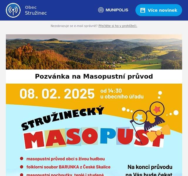 Obec Stružinec vás chce všechny pozvat na MASOPUSTNÍ průvod obcí s živou hudbou. Tato akce se uskuteční již tuto sobotu 8. 2. 2024, sraz je v 14:30 hod. u obecního úřadu. Cíl masopustního průvodu bude u obecního rybníku, kde na vás v obecní tělocvičně bude čekat kapela Rachod Banda a drobné občerstvení. Konec akce je plánován na 22:00 hod. Masky a dobrou náladu vezměte určitě s sebou.