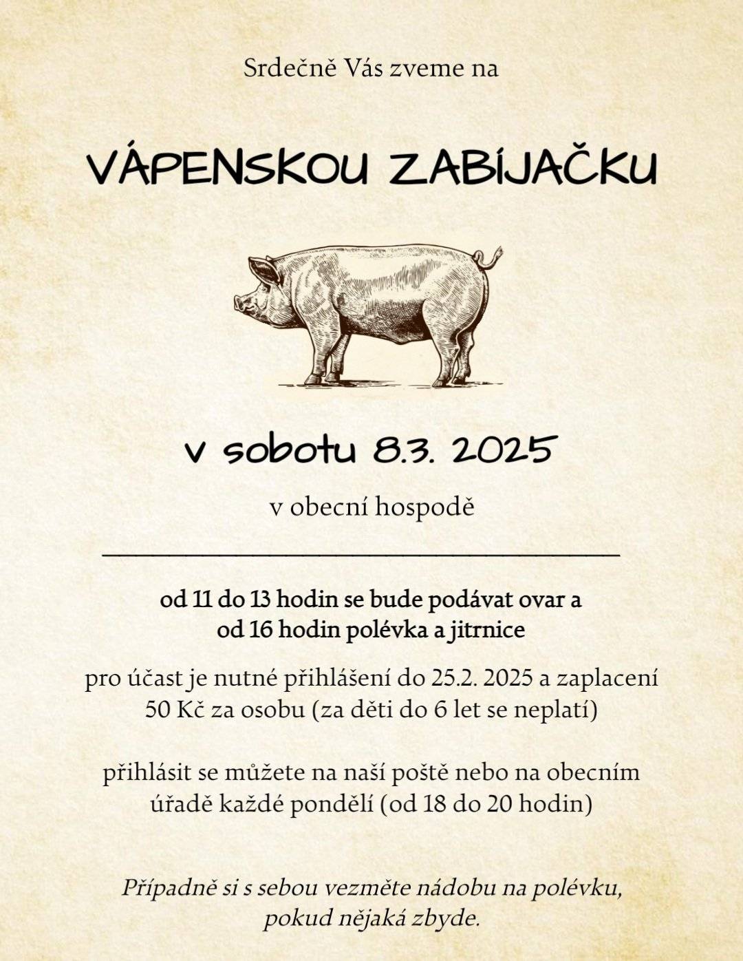 Srdečně Vás zveme na VÁPENSKOU ZABÍJAČKU  v sobotu 8.3.2025 v obecní hospodě. 11-13h se bude podávat prejt, od 16h polévka a jitrnice. Prosíme o případné přihlášení na poště nebo na OÚ. Těšíme se na vás!