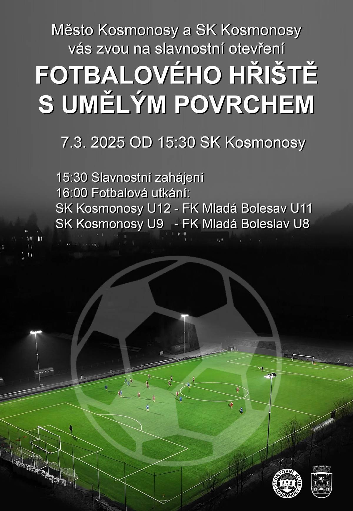Město Kosmonosy a SK Kosmonosy si vás dovolují pozvat na slavnostní otevření fotbalového hřiště s umělým povrchem. 7.3.2025 od 15:30 SK Kosmonosy 15:30 Slavnostní zahájení  16:00 Fotbalová utkání:            SK Kosmonosy U12 - FK Mladá Boleslav U11           SK Kosmonosy U9 - FK Mladá Boleslav U8