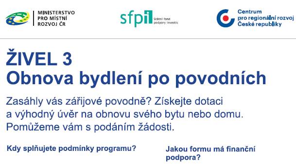 Dotační program ŽIVEL 3 podpoří financování obnovy bydlení, které zasáhly loňské povodně. Majitelé vyplavených domů a bytů mohou získat dotaci až 3 miliony korun. Žadatelé mohou získat také zvýhodněný úvěr s úrokem 1–3 %, zkombinovat jej s dotací nebo finančními zdroji například z pojištění, darů nebo příspěvků neziskových organizací. Živel 3 administruje Státní fond podpory investic ve spolupráci s Centrem pro regionální rozvoj, které žadatelům pomůže s vyřízením žádosti. Žádosti je možné posílat do 31. prosince 2025. Podmínkou pro získání dotace je, že dům nebo byt bude pojistitelný proti povodním a záplavě. Více informací zde: Dotační program ŽIVEL 3