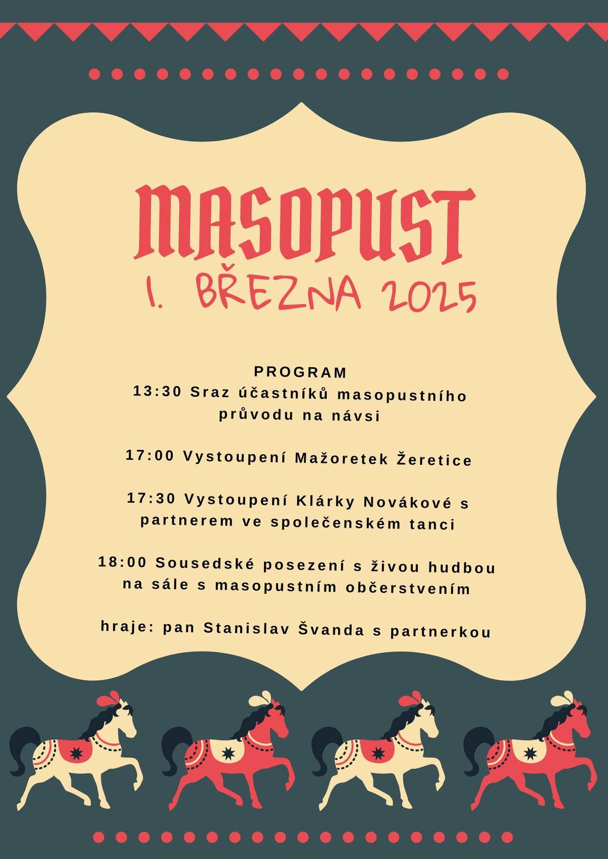 Vážení občané, dovolujeme si Vás pozvat na Masopust! Projdeme obcí masopustní průvod, na sále se podíváme na Mažoretky Žeretice a na Klárku Novákovou s ukázkou společenského tance. Dobře se najíme a napijeme i pěknou hudbu v podání pana Stanislava Švandy si u toho poslechneme. Přijďte si s námi užít první březnový den masopustem!