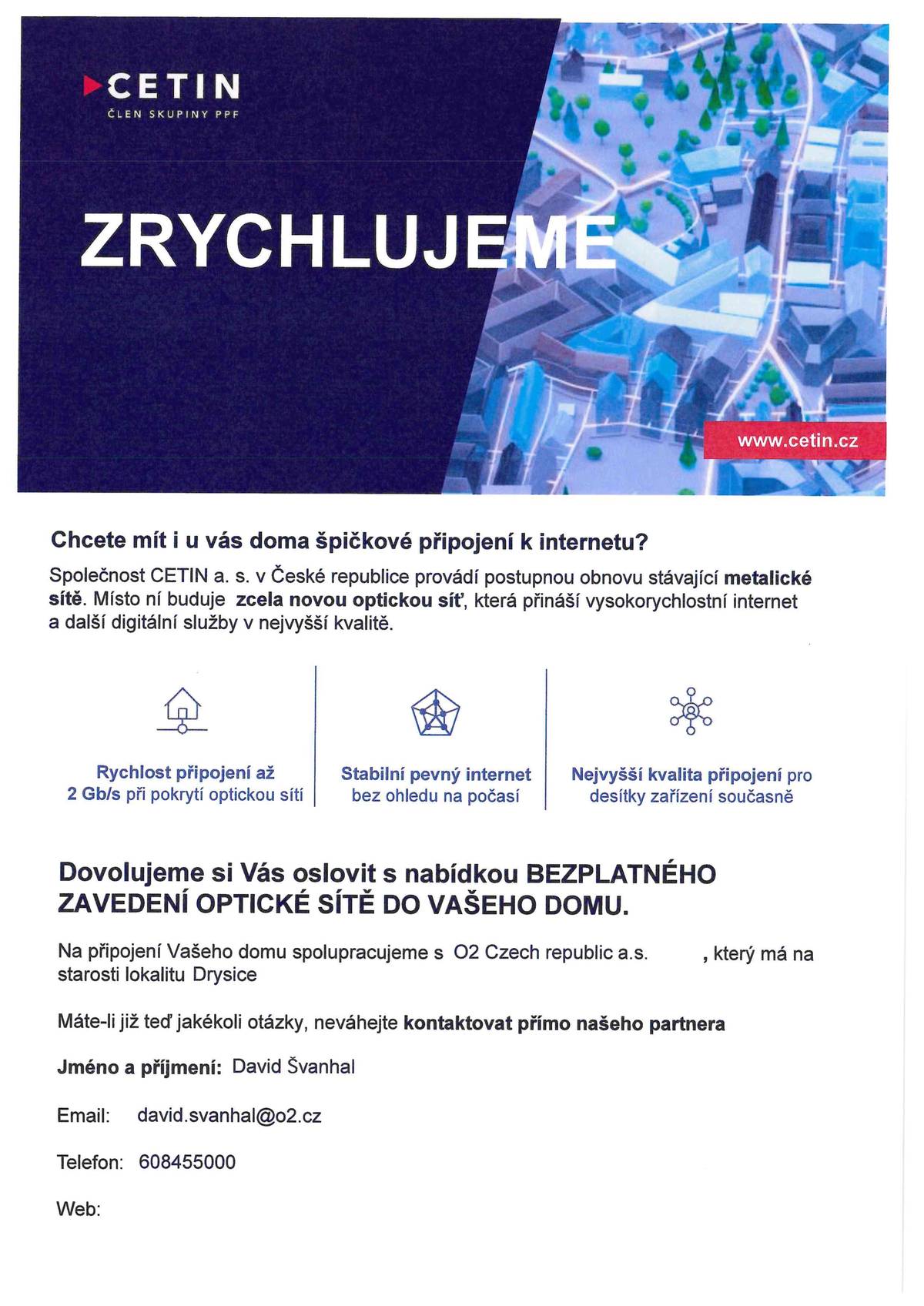 Od středy tohoto týdne (26.2.) začnou obcházet naši obec zástupci společnosti Cetin a O2. Jedná se o průzkum mezi občany, kdo má zájem o připojení či nepřipojení k optickému kabelu, jehož pokládka se v obci chystá.  Popřípadě souhlas pro účely GDPR a umístěním přípojky.  Pořízení přípojky do domu je zdarma, podrobnosti budou vysvětleny na místě konzultantem výše uvedených firem.