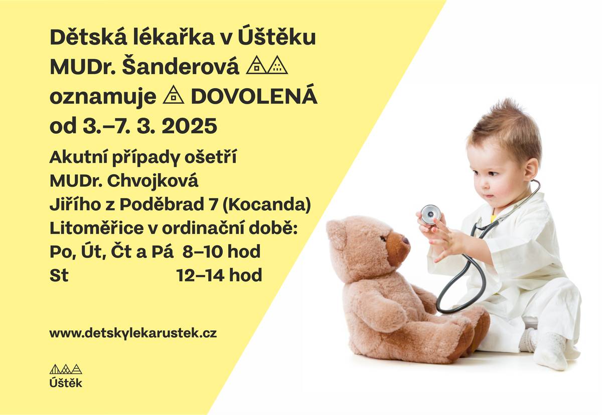 Dětská lékařka v Úštěku MUDr. Šanderová oznamuje, že od 3.-7.3.2025 má dovolenou. Akutní případy ošetří MUDr. Chvojková v Litoměřicích, Jiřího z Poděbrad 7 (Kocanda) v ordinační době: Po, Út, Čt, Pá od 8-10 hod, St 12-14 hod.