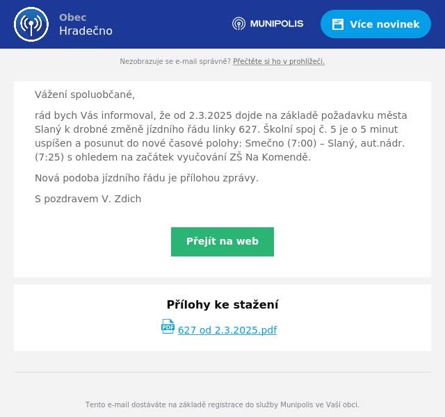Vážení spoluobčané, rád bych Vás informoval, že od 2.3.2025 dojde na základě požadavku města Slaný k drobné změně jízdního řádu linky 627. Školní spoj č. 5 je o 5 minut uspíšen a posunut do nové časové polohy: Smečno (7:00) – Slaný, aut.nádr. (7:25) s ohledem na začátek vyučování ZŠ Na Komendě. Nová podoba jízdního řádu je přílohou zprávy. S pozdravem V. Zdich