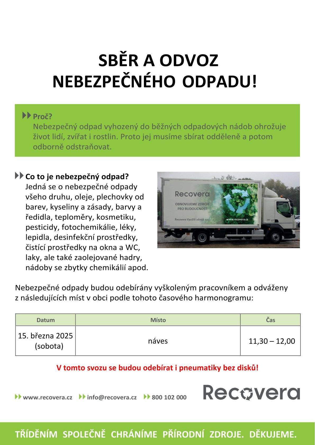 Svoz nebezpečného odpadu proběhne na návsi v sobotu 15.3.2025 od 11:30 do cca 12:00 hod. Sváží se: - baterie všeho druhu - oleje - vyjeté, motorové, převodové, jedlé … - barvy a plechovky od barev - kyseliny, zásady, ředidla, pesticidy - teploměry, kosmetika, léky - dezinfekční prostředky a jejich obaly - čistící prostředky a jejich obaly - znečištěné obaly, hadry - jakékoli další drobné nebezpečné odpady - IPA - pneumatiky bez disků   Nebere se azbest a elektroodpad.