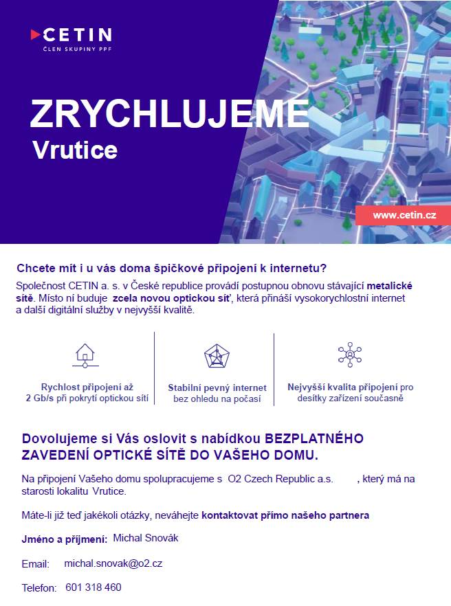 Vážení spoluobčané,  Společnost CETIN a.s. má záměr modernizovat v naší obci telefonní sítě a zajistit tak bezplatné připojení všech domácností k páteřní optické síti. Nová optická síť umožní připojení k nejrychlejší internetové síti i televiznímu vysílání.  Připojení jednotlivých nemovitostí bude probíhat na základě písemného souhlasu s připojením k optické síti. V průběhu měsíce března a dubna 2025 Vás navštíví zástupce společnosti s Formulářem k připojení domu a poskytne informace k modernizaci telefonní sítě a připojení vašeho domu.  Pro realizaci projektu je nutný zájem většiny majitelů nemovitostí. O výsledku a časovém plánu modernizace sítě Vás budeme informovat.